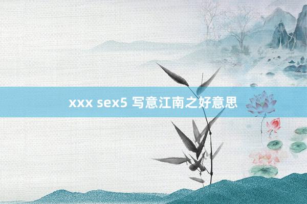 xxx sex5 写意江南之好意思