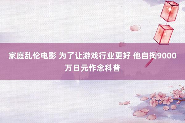 家庭乱伦电影 为了让游戏行业更好 他自掏9000万日元作念科普