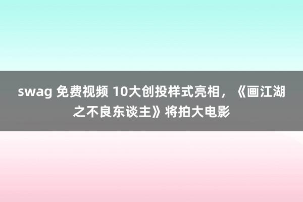 swag 免费视频 10大创投样式亮相，《画江湖之不良东谈主》将拍大电影