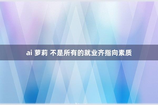 ai 萝莉 不是所有的就业齐指向素质