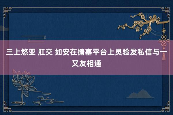 三上悠亚 肛交 如安在搪塞平台上灵验发私信与一又友相通