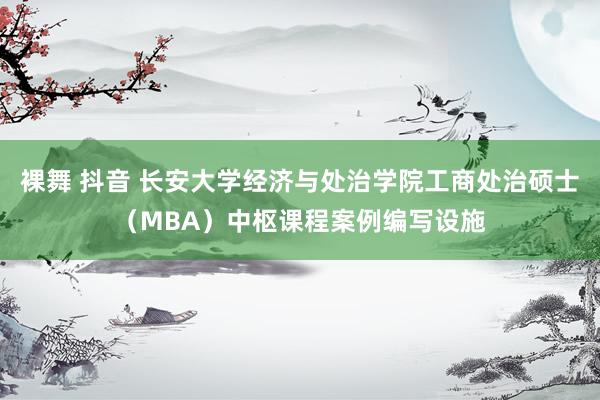 裸舞 抖音 长安大学经济与处治学院工商处治硕士（MBA）中枢课程案例编写设施