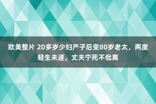 欧美整片 20多岁少妇产子后变80岁老太，两度轻生未遂，丈夫宁死不仳离