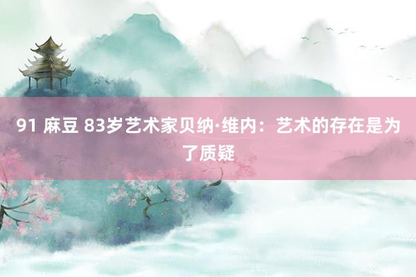 91 麻豆 83岁艺术家贝纳·维内：艺术的存在是为了质疑