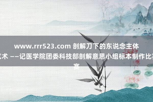 www.rrr523.com 剖解刀下的东说念主体艺术 ——记医学院团委科技部剖解意思小组标本制作比赛