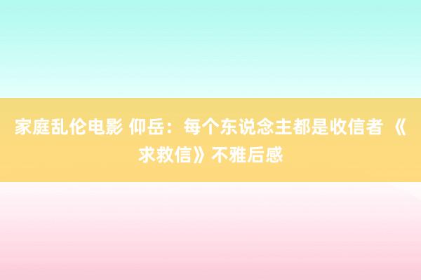 家庭乱伦电影 仰岳：每个东说念主都是收信者 《求救信》不雅后感