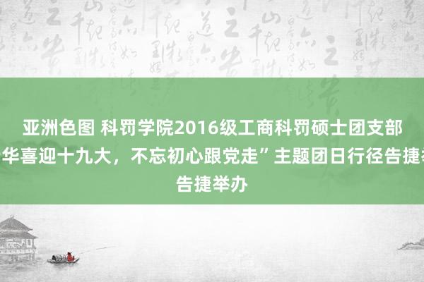 亚洲色图 科罚学院2016级工商科罚硕士团支部“芳华喜迎十九大，不忘初心跟党走”主题团日行径告捷举办