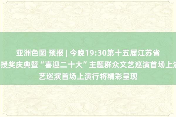 亚洲色图 预报 | 今晚19:30第十五届江苏省“五星工程奖”授奖庆典暨“喜迎二十大”主题群众文艺巡