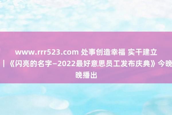 www.rrr523.com 处事创造幸福 实干建立大业｜《闪亮的名字—2022最好意思员工发布庆典