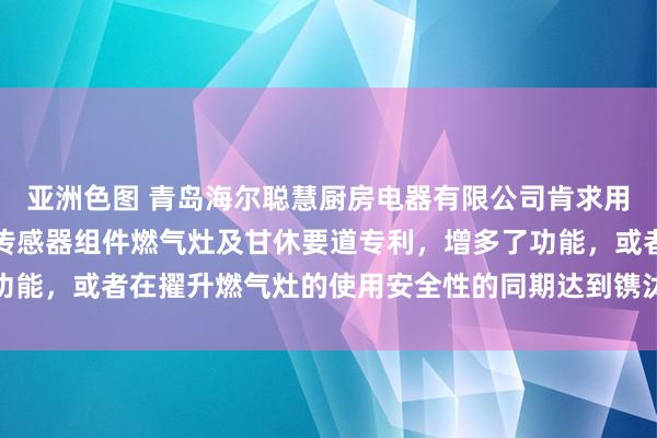 亚洲色图 青岛海尔聪慧厨房电器有限公司肯求用于燃气灶的防干烧温度传感器组件燃气灶及甘休要道专利，增多