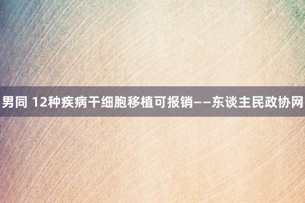 男同 12种疾病干细胞移植可报销——东谈主民政协网