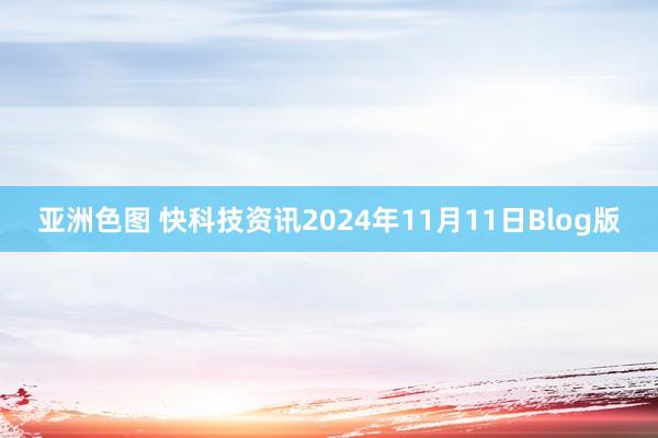 亚洲色图 快科技资讯2024年11月11日Blog版