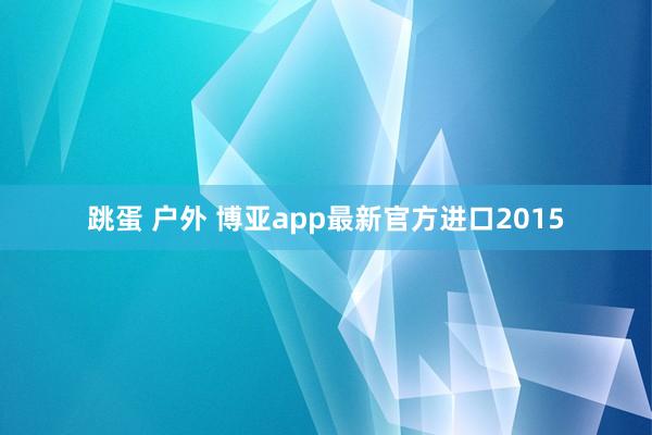 跳蛋 户外 博亚app最新官方进口2015