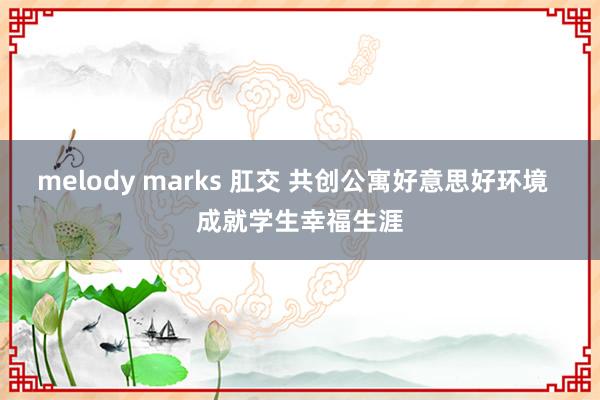 melody marks 肛交 共创公寓好意思好环境  成就学生幸福生涯