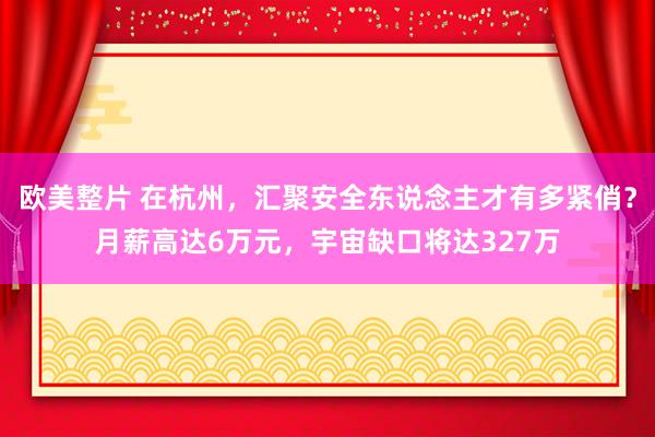 欧美整片 在杭州，汇聚安全东说念主才有多紧俏？月薪高达6万元，宇宙缺口将达327万