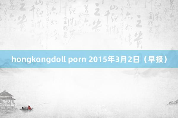 hongkongdoll porn 2015年3月2日（早报）