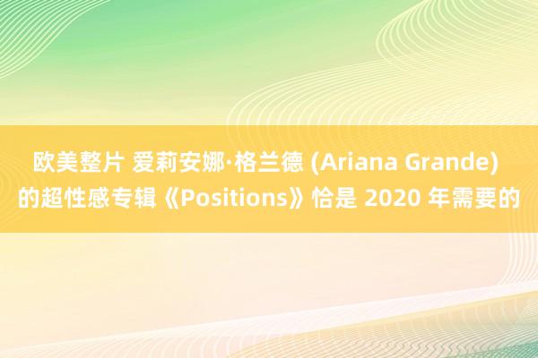 欧美整片 爱莉安娜·格兰德 (Ariana Grande) 的超性感专辑《Positions》恰是 