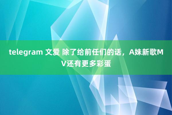 telegram 文爱 除了给前任们的话，A妹新歌MV还有更多彩蛋