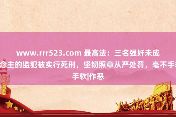 www.rrr523.com 最高法：三名强奸未成年东说念主的监犯被实行死刑，坚韧照章从严处罚，毫不手软|作恶