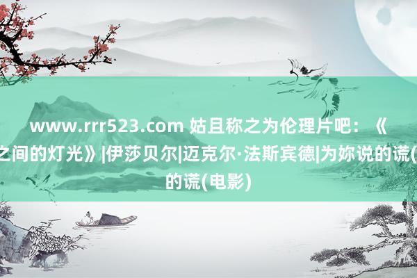 www.rrr523.com 姑且称之为伦理片吧：《大洋之间的灯光》|伊莎贝尔|迈克尔·法斯宾德|为妳说的谎(电影)