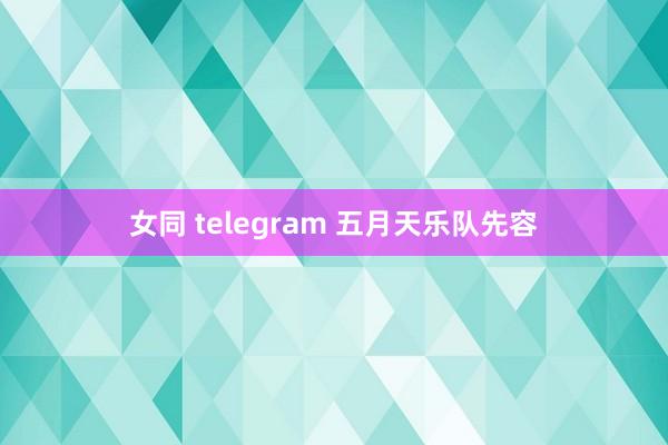 女同 telegram 五月天乐队先容