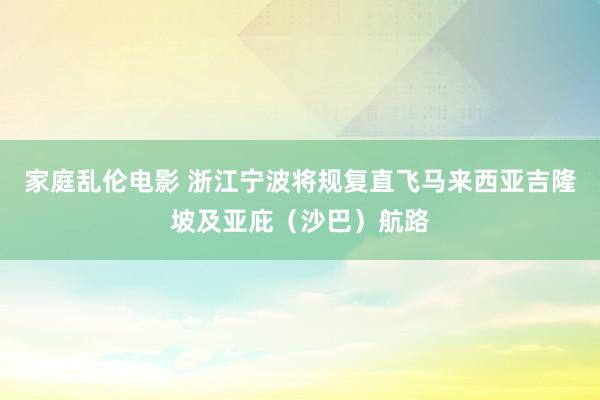 家庭乱伦电影 浙江宁波将规复直飞马来西亚吉隆坡及亚庇（沙巴）航路