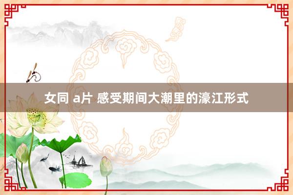 女同 a片 感受期间大潮里的濠江形式