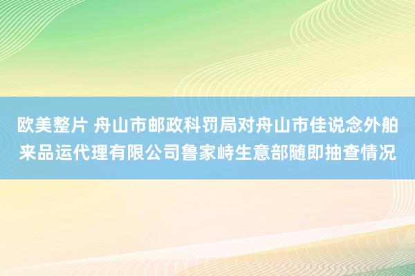 欧美整片 舟山市邮政科罚局对舟山市佳说念外舶来品运代理有限公司鲁家峙生意部随即抽查情况