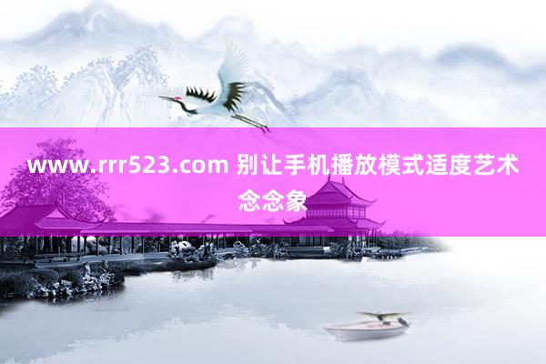 www.rrr523.com 别让手机播放模式适度艺术念念象