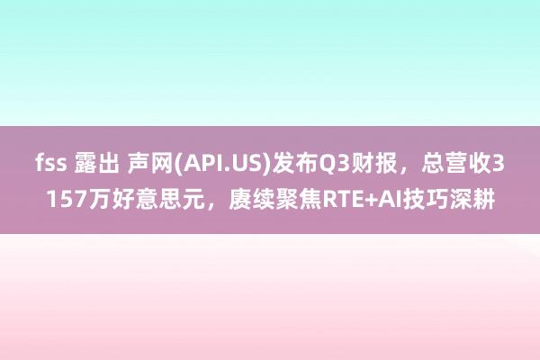 fss 露出 声网(API.US)发布Q3财报，总营收3157万好意思元，赓续聚焦RTE+AI技巧深
